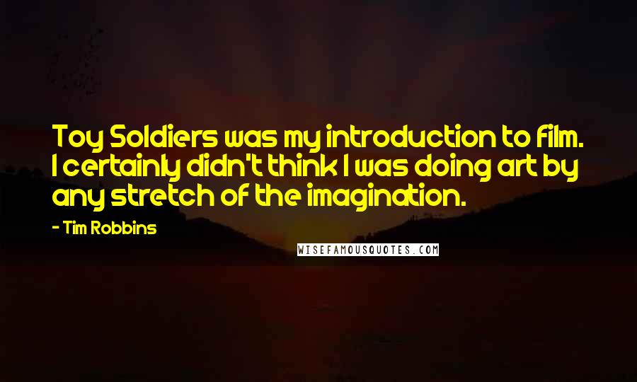 Tim Robbins Quotes: Toy Soldiers was my introduction to film. I certainly didn't think I was doing art by any stretch of the imagination.