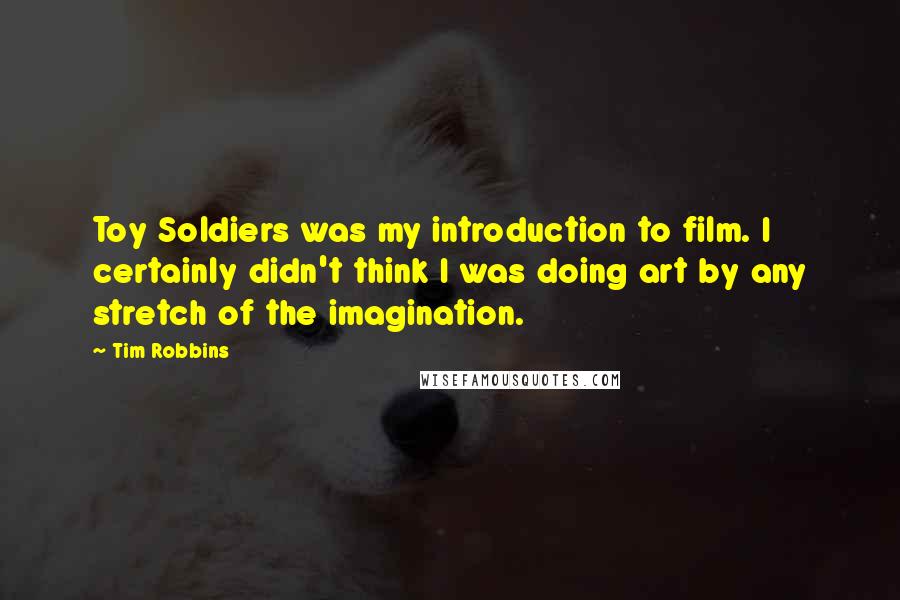 Tim Robbins Quotes: Toy Soldiers was my introduction to film. I certainly didn't think I was doing art by any stretch of the imagination.