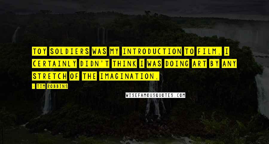 Tim Robbins Quotes: Toy Soldiers was my introduction to film. I certainly didn't think I was doing art by any stretch of the imagination.