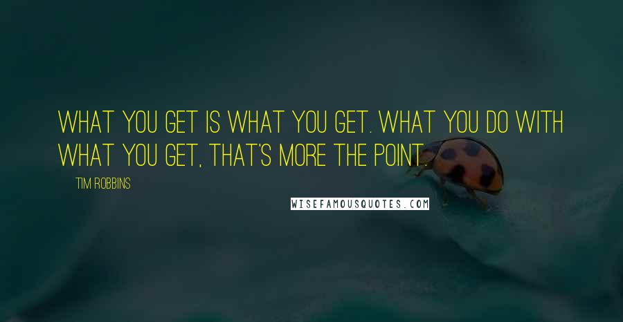 Tim Robbins Quotes: What you get is what you get. What you do with what you get, that's more the point.