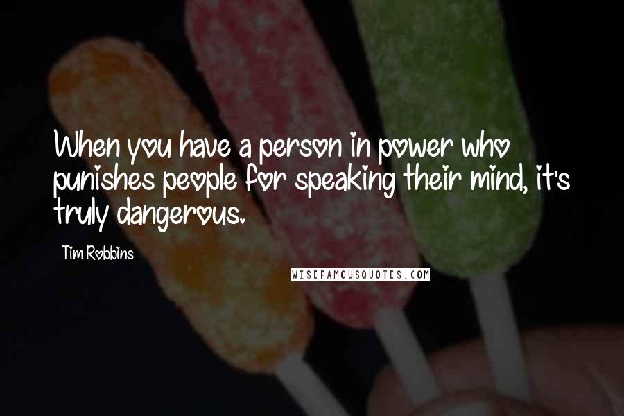 Tim Robbins Quotes: When you have a person in power who punishes people for speaking their mind, it's truly dangerous.