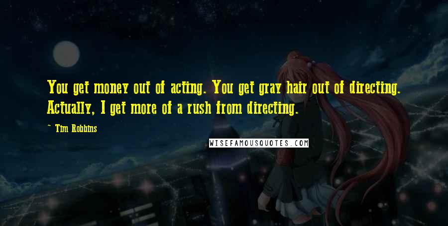 Tim Robbins Quotes: You get money out of acting. You get gray hair out of directing. Actually, I get more of a rush from directing.