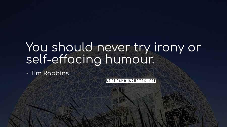 Tim Robbins Quotes: You should never try irony or self-effacing humour.
