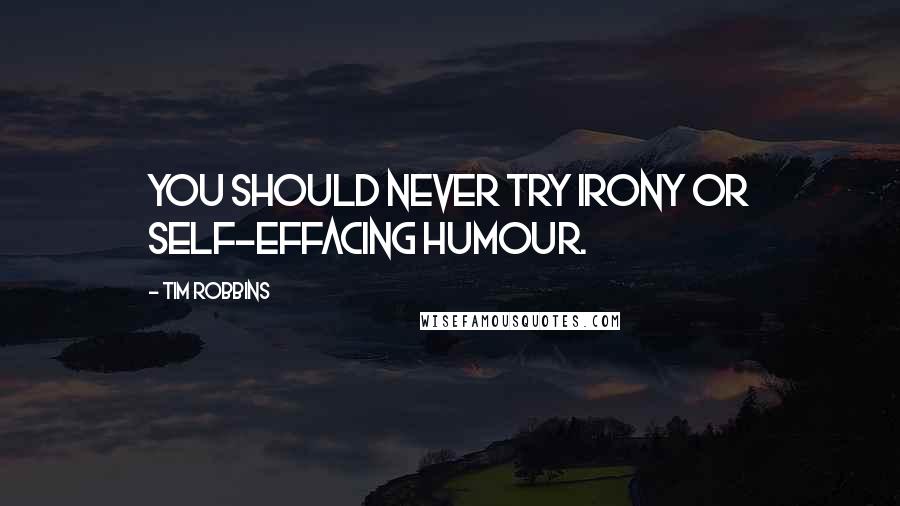 Tim Robbins Quotes: You should never try irony or self-effacing humour.