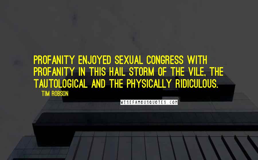 Tim Robson Quotes: Profanity enjoyed sexual congress with profanity in this hail storm of the vile, the tautological and the physically ridiculous.