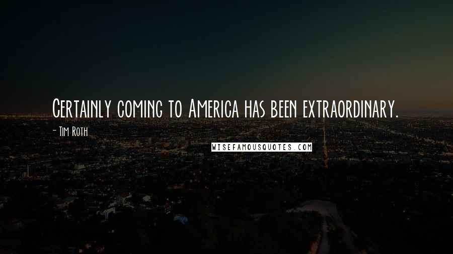 Tim Roth Quotes: Certainly coming to America has been extraordinary.