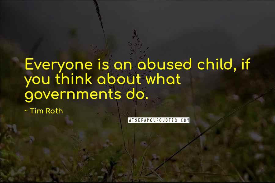 Tim Roth Quotes: Everyone is an abused child, if you think about what governments do.