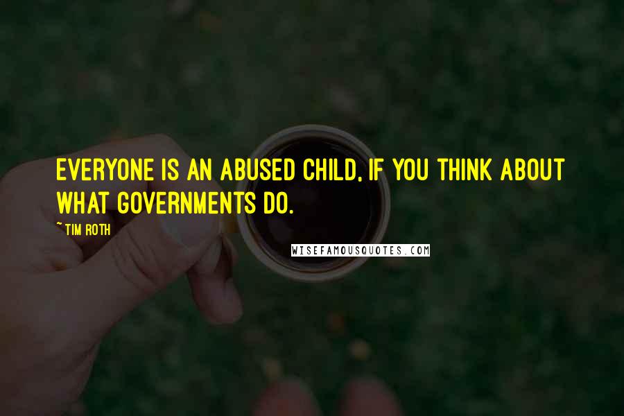 Tim Roth Quotes: Everyone is an abused child, if you think about what governments do.