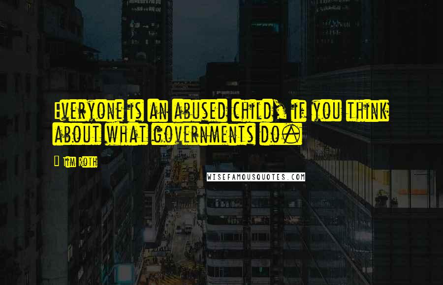 Tim Roth Quotes: Everyone is an abused child, if you think about what governments do.