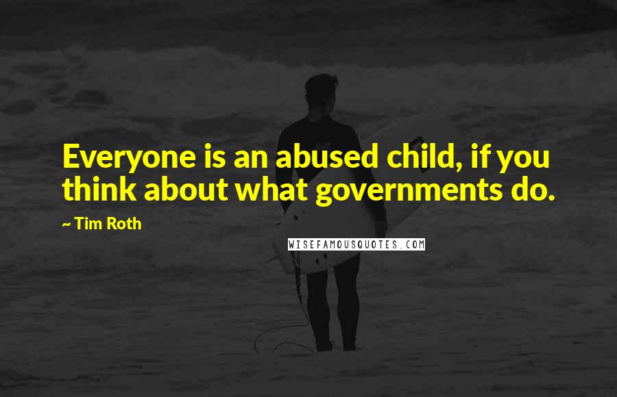 Tim Roth Quotes: Everyone is an abused child, if you think about what governments do.