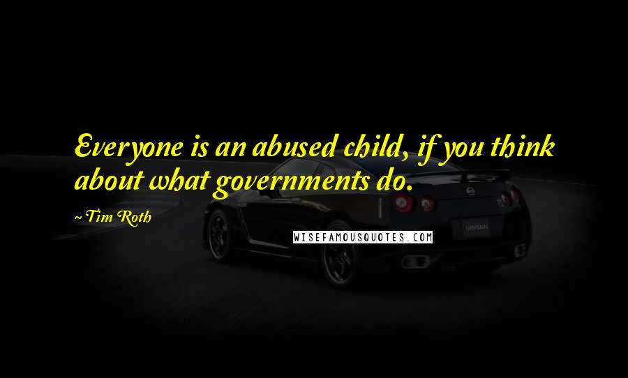 Tim Roth Quotes: Everyone is an abused child, if you think about what governments do.