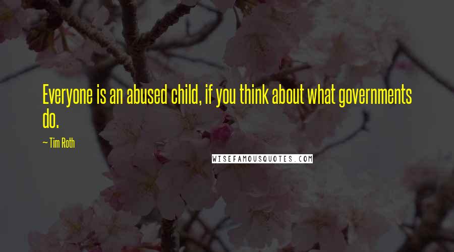 Tim Roth Quotes: Everyone is an abused child, if you think about what governments do.