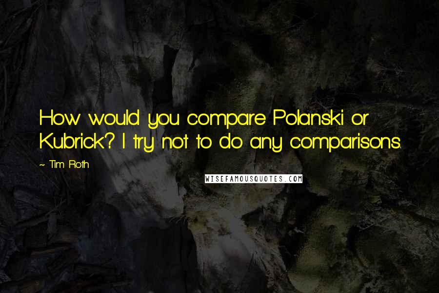 Tim Roth Quotes: How would you compare Polanski or Kubrick? I try not to do any comparisons.