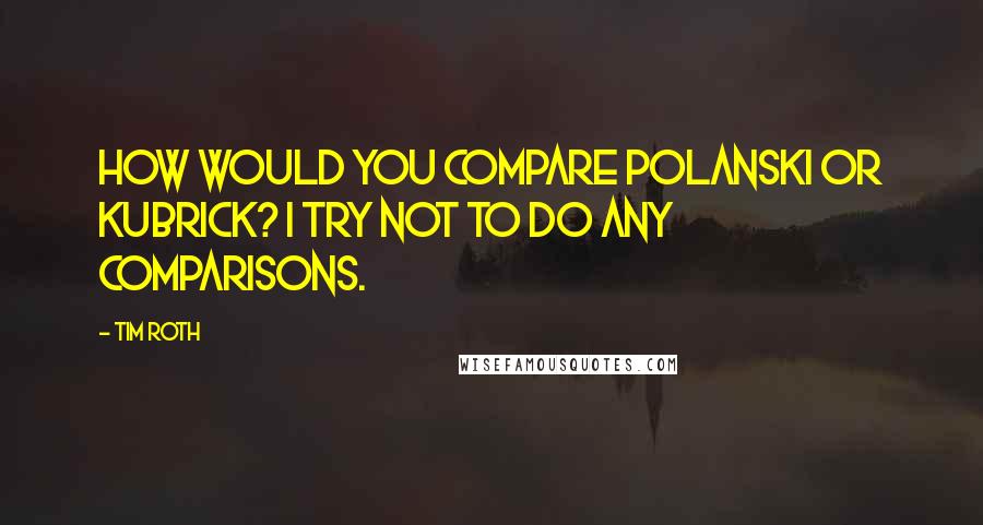 Tim Roth Quotes: How would you compare Polanski or Kubrick? I try not to do any comparisons.