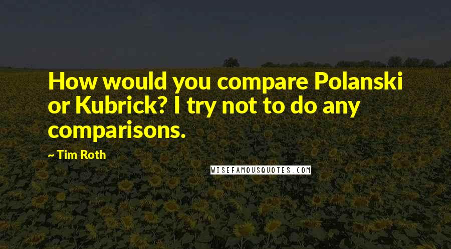 Tim Roth Quotes: How would you compare Polanski or Kubrick? I try not to do any comparisons.