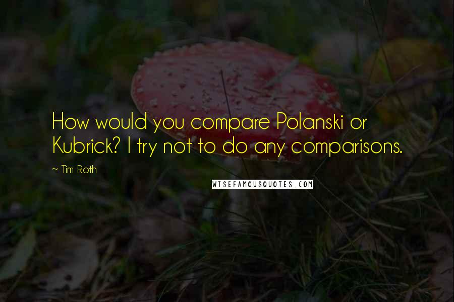 Tim Roth Quotes: How would you compare Polanski or Kubrick? I try not to do any comparisons.