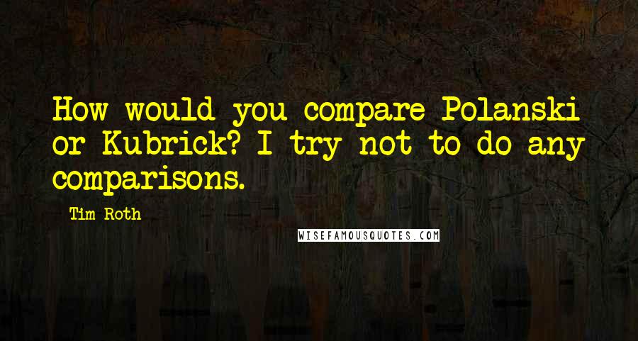 Tim Roth Quotes: How would you compare Polanski or Kubrick? I try not to do any comparisons.