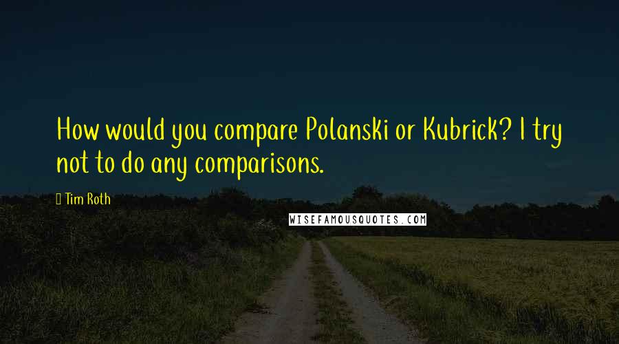 Tim Roth Quotes: How would you compare Polanski or Kubrick? I try not to do any comparisons.