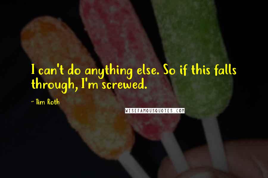 Tim Roth Quotes: I can't do anything else. So if this falls through, I'm screwed.