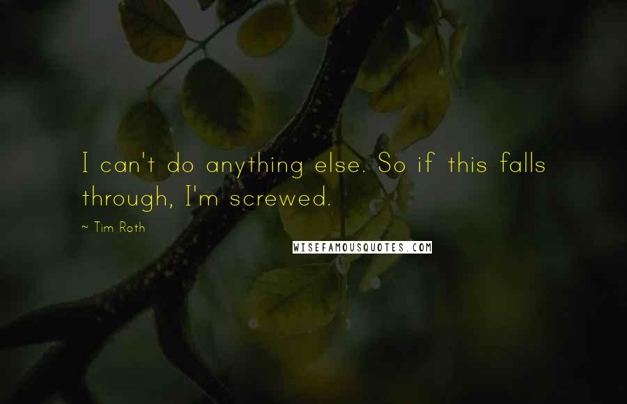 Tim Roth Quotes: I can't do anything else. So if this falls through, I'm screwed.