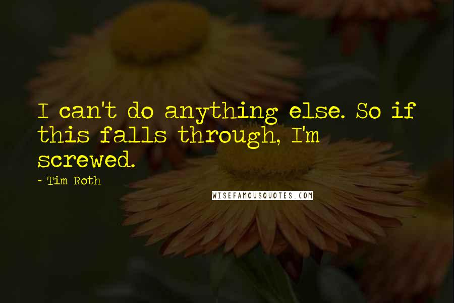 Tim Roth Quotes: I can't do anything else. So if this falls through, I'm screwed.