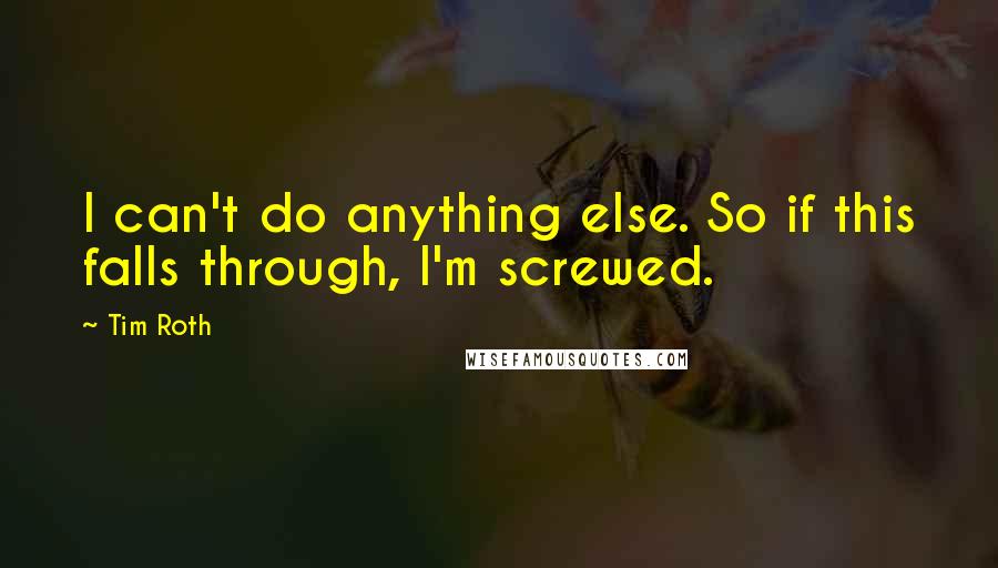 Tim Roth Quotes: I can't do anything else. So if this falls through, I'm screwed.