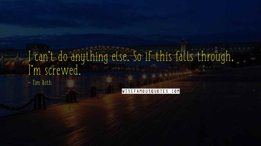 Tim Roth Quotes: I can't do anything else. So if this falls through, I'm screwed.