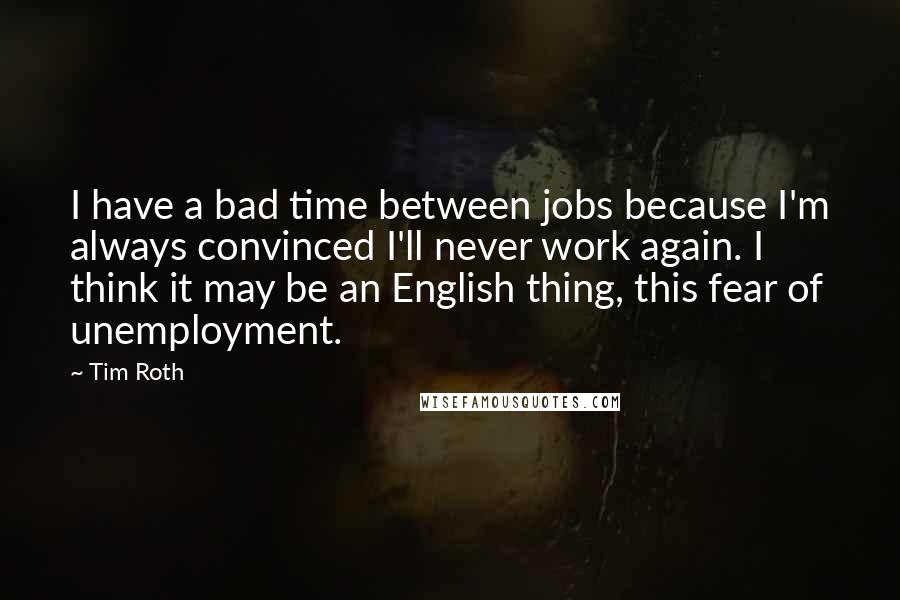 Tim Roth Quotes: I have a bad time between jobs because I'm always convinced I'll never work again. I think it may be an English thing, this fear of unemployment.