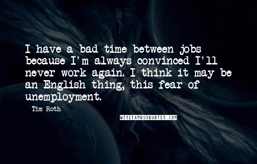 Tim Roth Quotes: I have a bad time between jobs because I'm always convinced I'll never work again. I think it may be an English thing, this fear of unemployment.