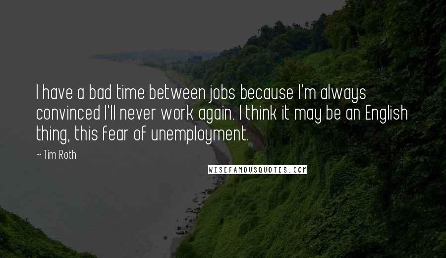 Tim Roth Quotes: I have a bad time between jobs because I'm always convinced I'll never work again. I think it may be an English thing, this fear of unemployment.