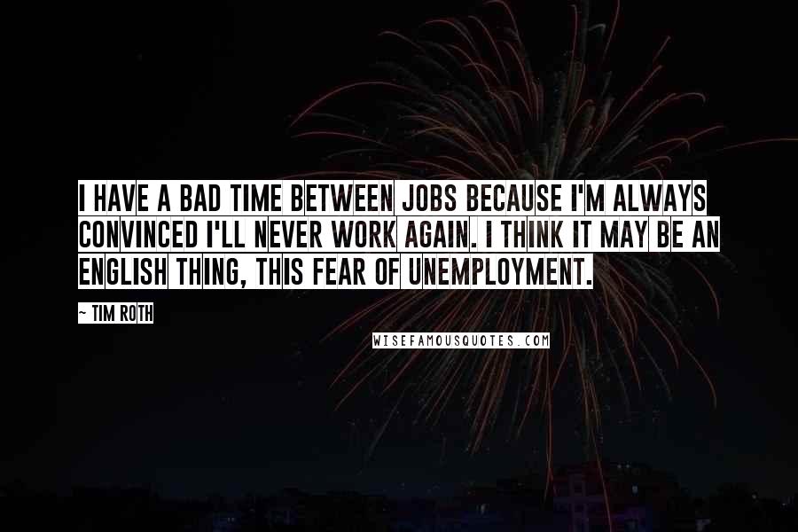 Tim Roth Quotes: I have a bad time between jobs because I'm always convinced I'll never work again. I think it may be an English thing, this fear of unemployment.