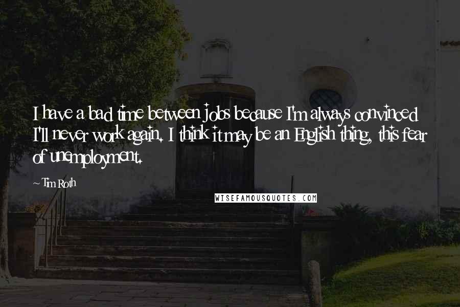 Tim Roth Quotes: I have a bad time between jobs because I'm always convinced I'll never work again. I think it may be an English thing, this fear of unemployment.