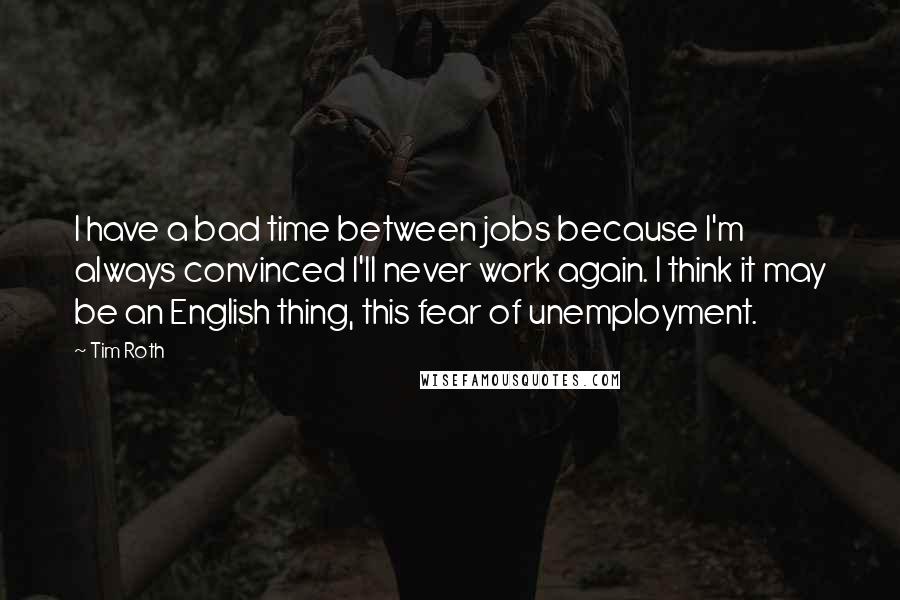 Tim Roth Quotes: I have a bad time between jobs because I'm always convinced I'll never work again. I think it may be an English thing, this fear of unemployment.