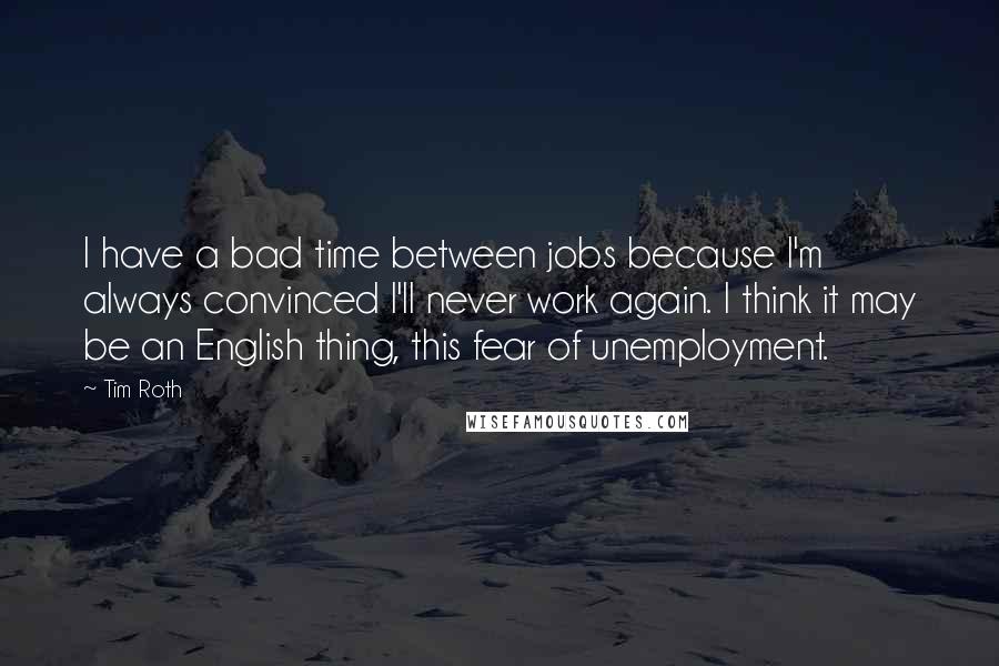 Tim Roth Quotes: I have a bad time between jobs because I'm always convinced I'll never work again. I think it may be an English thing, this fear of unemployment.