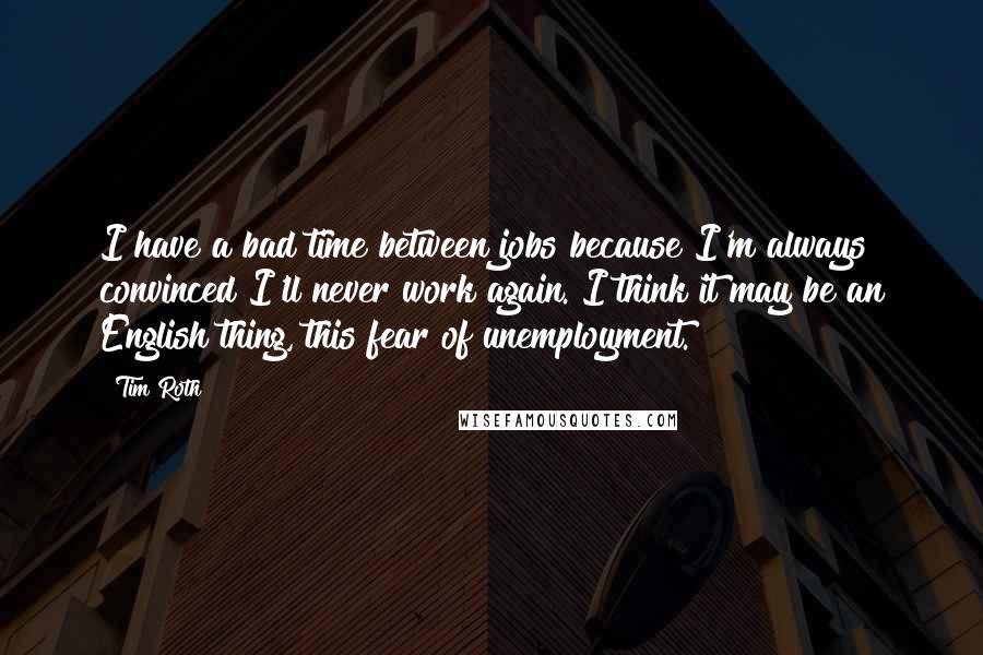 Tim Roth Quotes: I have a bad time between jobs because I'm always convinced I'll never work again. I think it may be an English thing, this fear of unemployment.