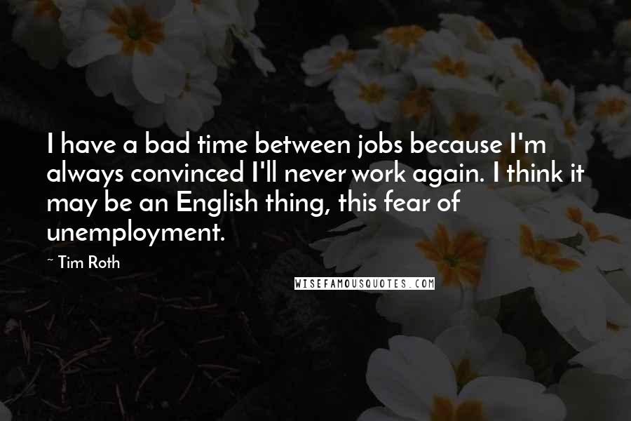 Tim Roth Quotes: I have a bad time between jobs because I'm always convinced I'll never work again. I think it may be an English thing, this fear of unemployment.