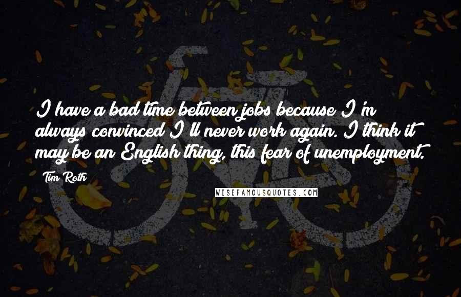 Tim Roth Quotes: I have a bad time between jobs because I'm always convinced I'll never work again. I think it may be an English thing, this fear of unemployment.