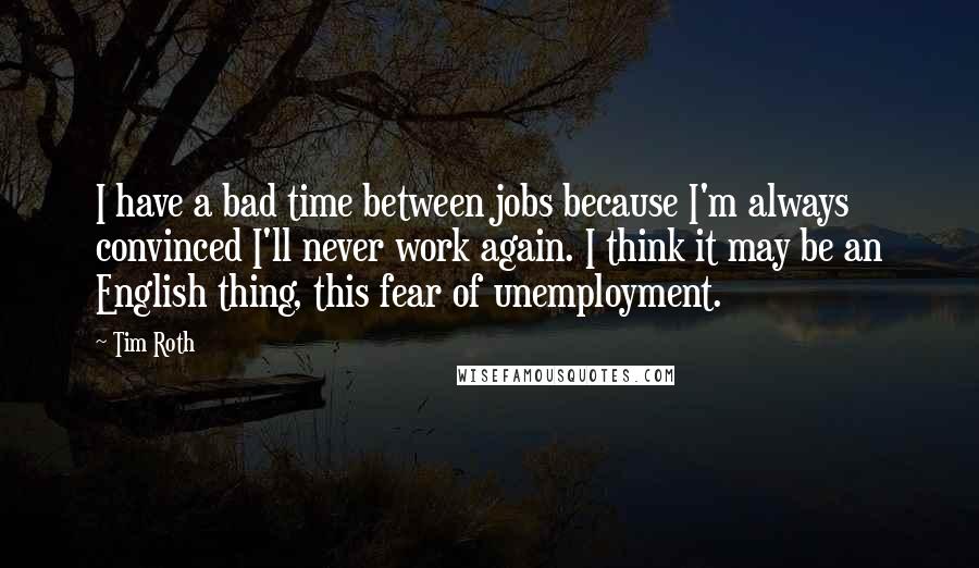 Tim Roth Quotes: I have a bad time between jobs because I'm always convinced I'll never work again. I think it may be an English thing, this fear of unemployment.