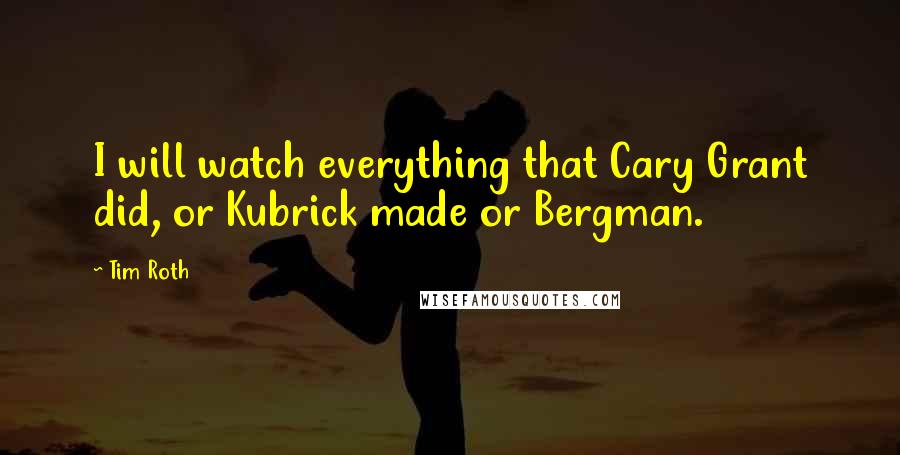 Tim Roth Quotes: I will watch everything that Cary Grant did, or Kubrick made or Bergman.