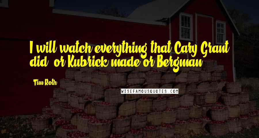 Tim Roth Quotes: I will watch everything that Cary Grant did, or Kubrick made or Bergman.