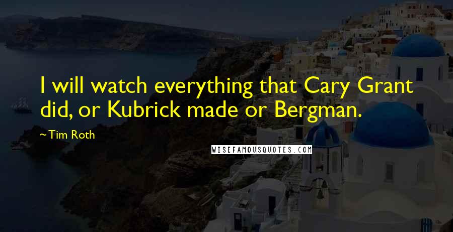 Tim Roth Quotes: I will watch everything that Cary Grant did, or Kubrick made or Bergman.