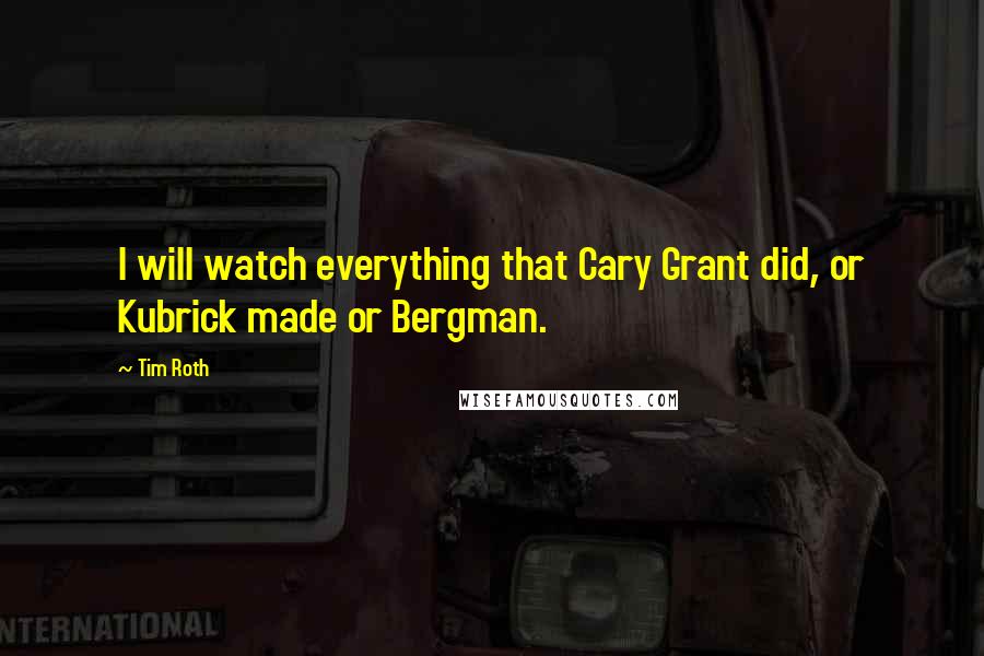 Tim Roth Quotes: I will watch everything that Cary Grant did, or Kubrick made or Bergman.