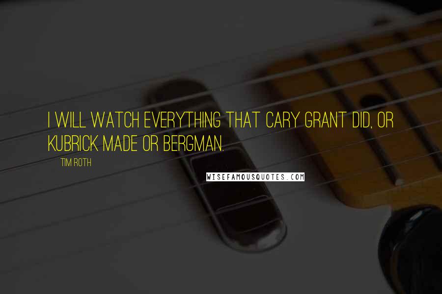 Tim Roth Quotes: I will watch everything that Cary Grant did, or Kubrick made or Bergman.