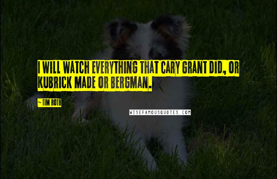 Tim Roth Quotes: I will watch everything that Cary Grant did, or Kubrick made or Bergman.