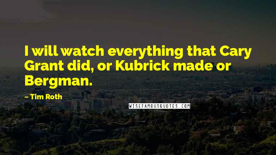 Tim Roth Quotes: I will watch everything that Cary Grant did, or Kubrick made or Bergman.