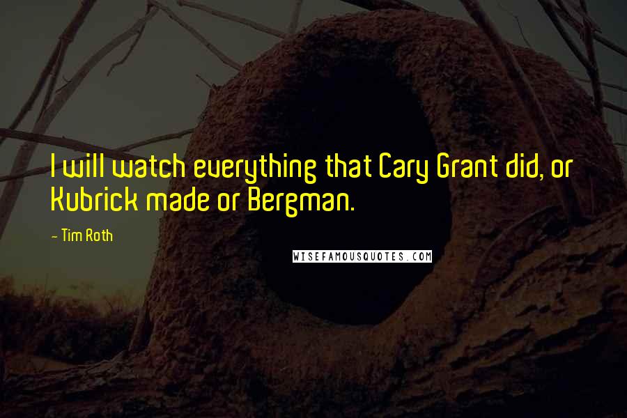 Tim Roth Quotes: I will watch everything that Cary Grant did, or Kubrick made or Bergman.