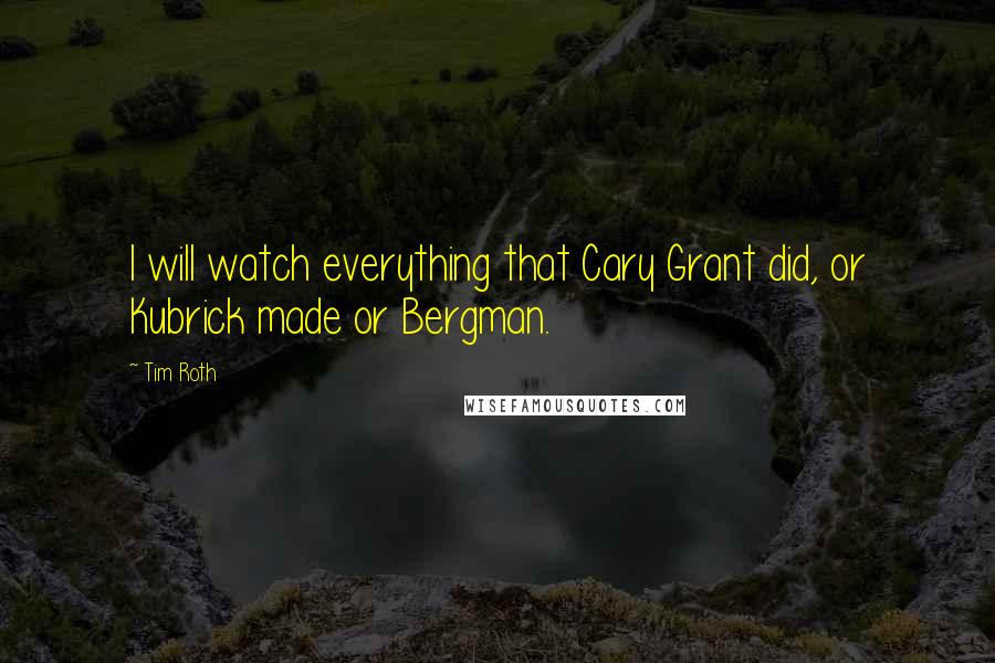 Tim Roth Quotes: I will watch everything that Cary Grant did, or Kubrick made or Bergman.