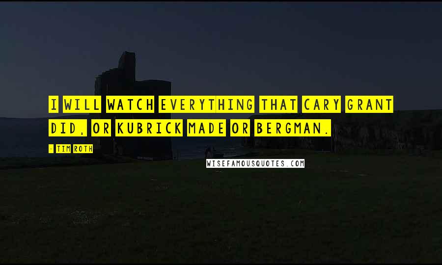 Tim Roth Quotes: I will watch everything that Cary Grant did, or Kubrick made or Bergman.