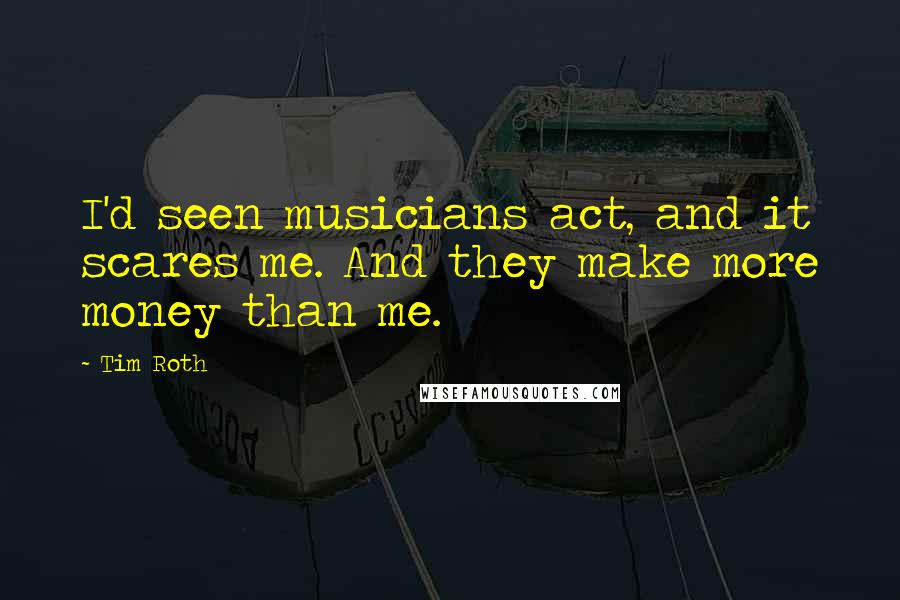 Tim Roth Quotes: I'd seen musicians act, and it scares me. And they make more money than me.