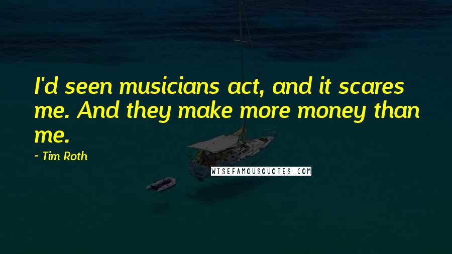 Tim Roth Quotes: I'd seen musicians act, and it scares me. And they make more money than me.